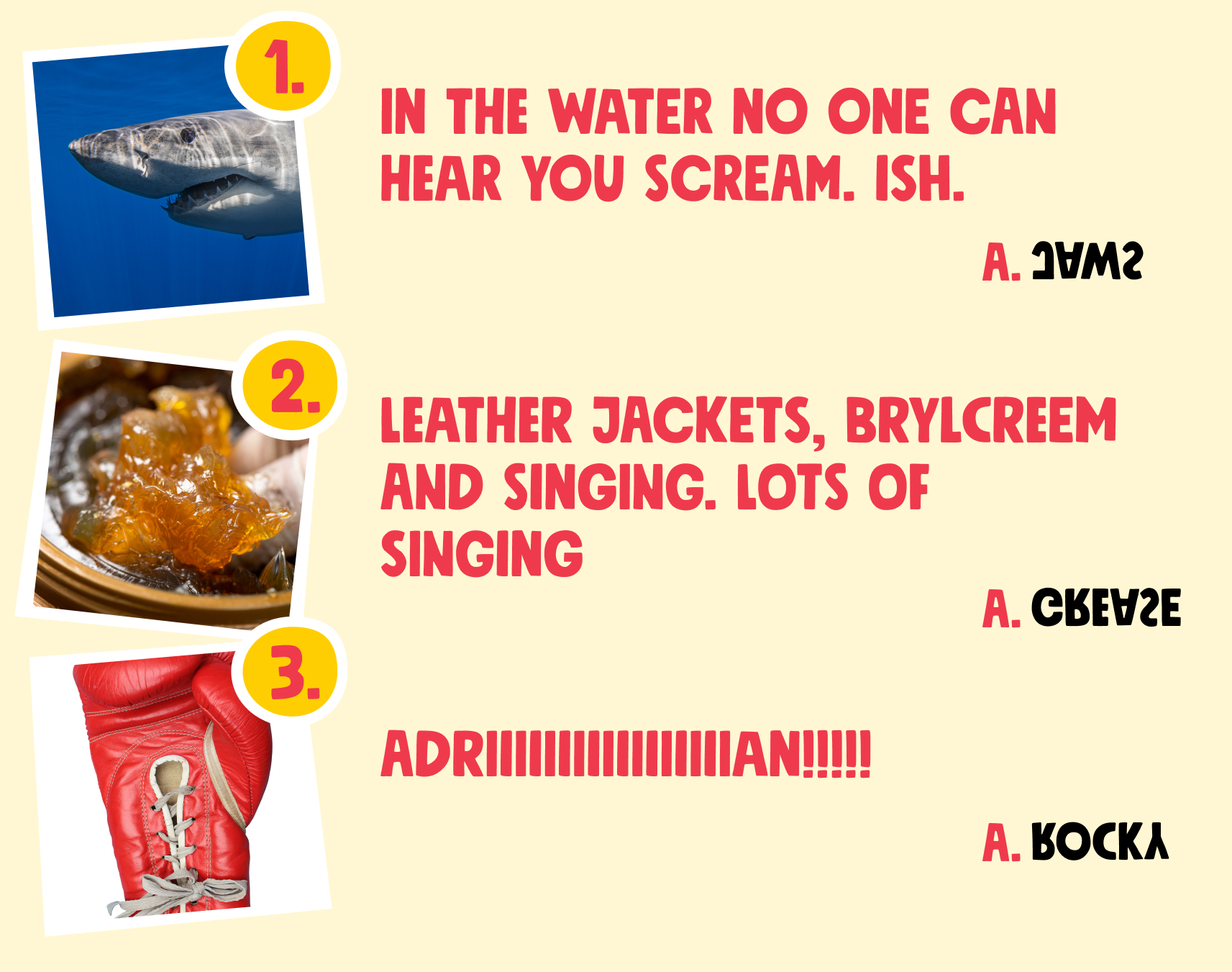 Clue 1. In the water no one can hear you scream. Ish. Clue 2. Leather jackets, brylcreem and singing. Lots of singing[MG2] Clue 3. Adriiiiiiiiiiiiiiiiian